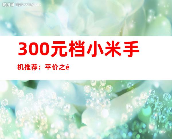 300元档小米手机推荐：平价之选，性价比出众